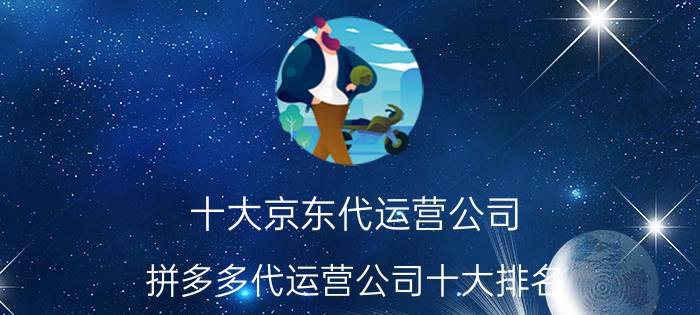 十大京东代运营公司 拼多多代运营公司十大排名？